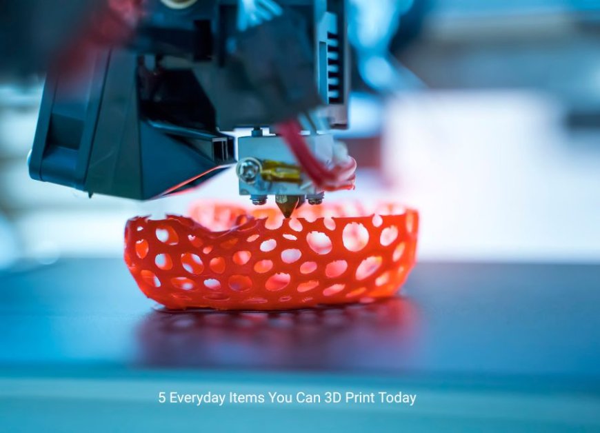 5 Everyday Items You Can 3D Print Today