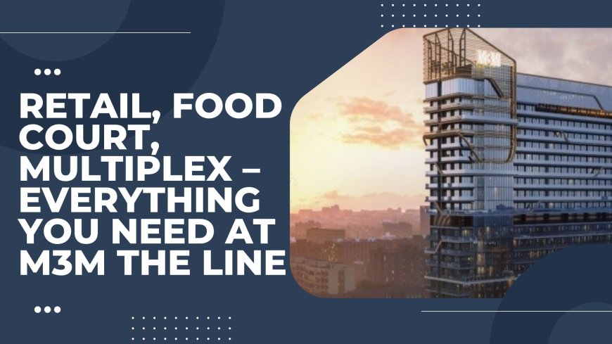 Retail, Food Court, Multiplex – Everything You Need at M3M The Line