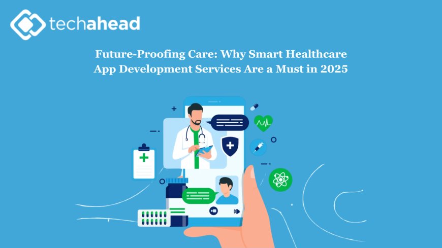 Future-Proofing Care: Why Smart Healthcare App Development Services Are a Must in 2025