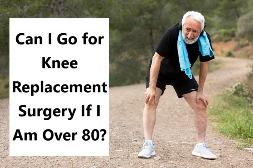 Can I Go for Knee Replacement Surgery If I Am Over 80?