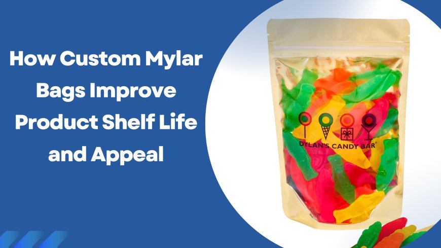 How Custom Mylar Bags Improve Product Shelf Life and Appeal