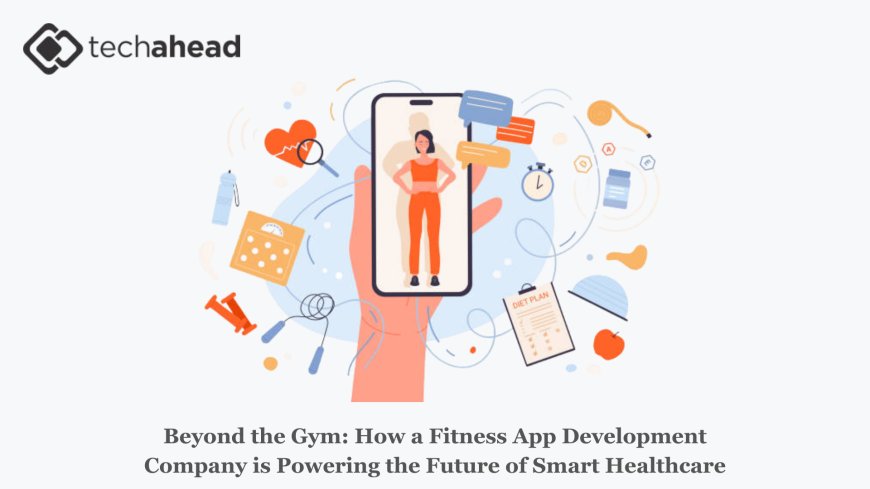 Beyond the Gym: How a Fitness App Development Company is Powering the Future of Smart Healthcare